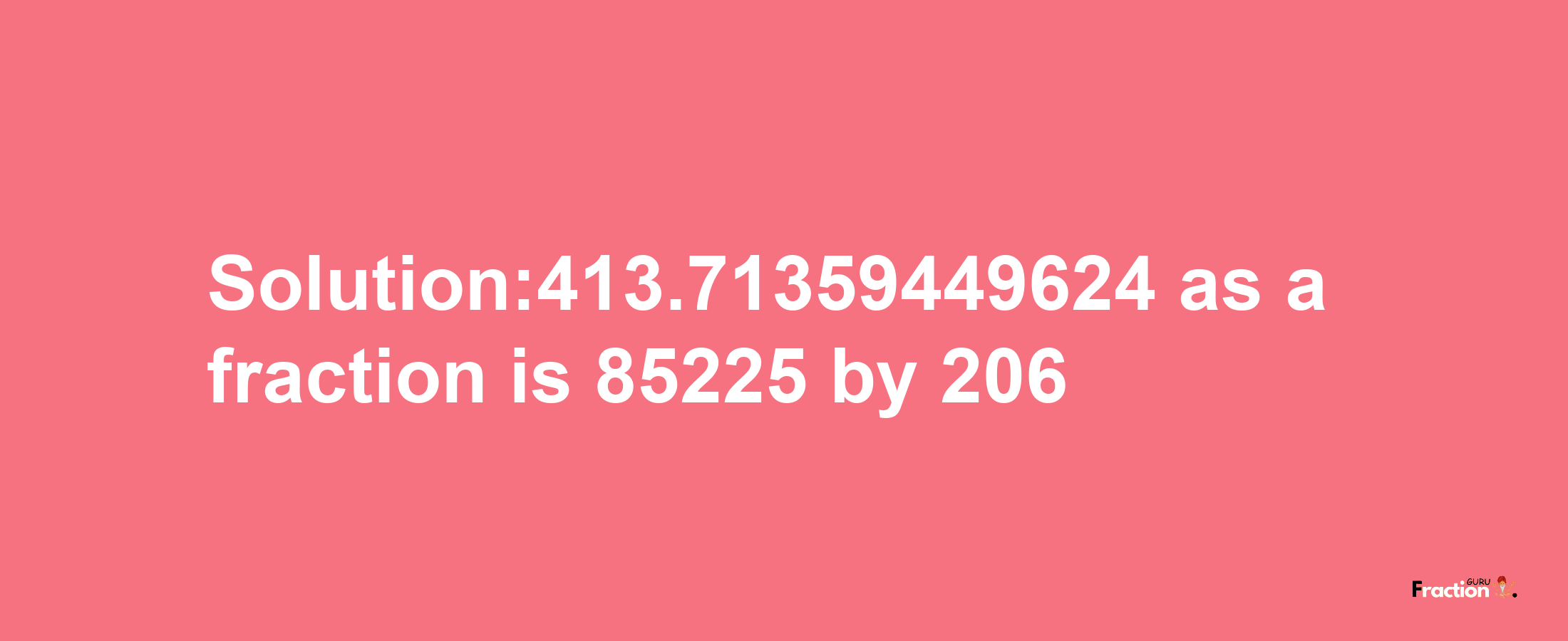 Solution:413.71359449624 as a fraction is 85225/206