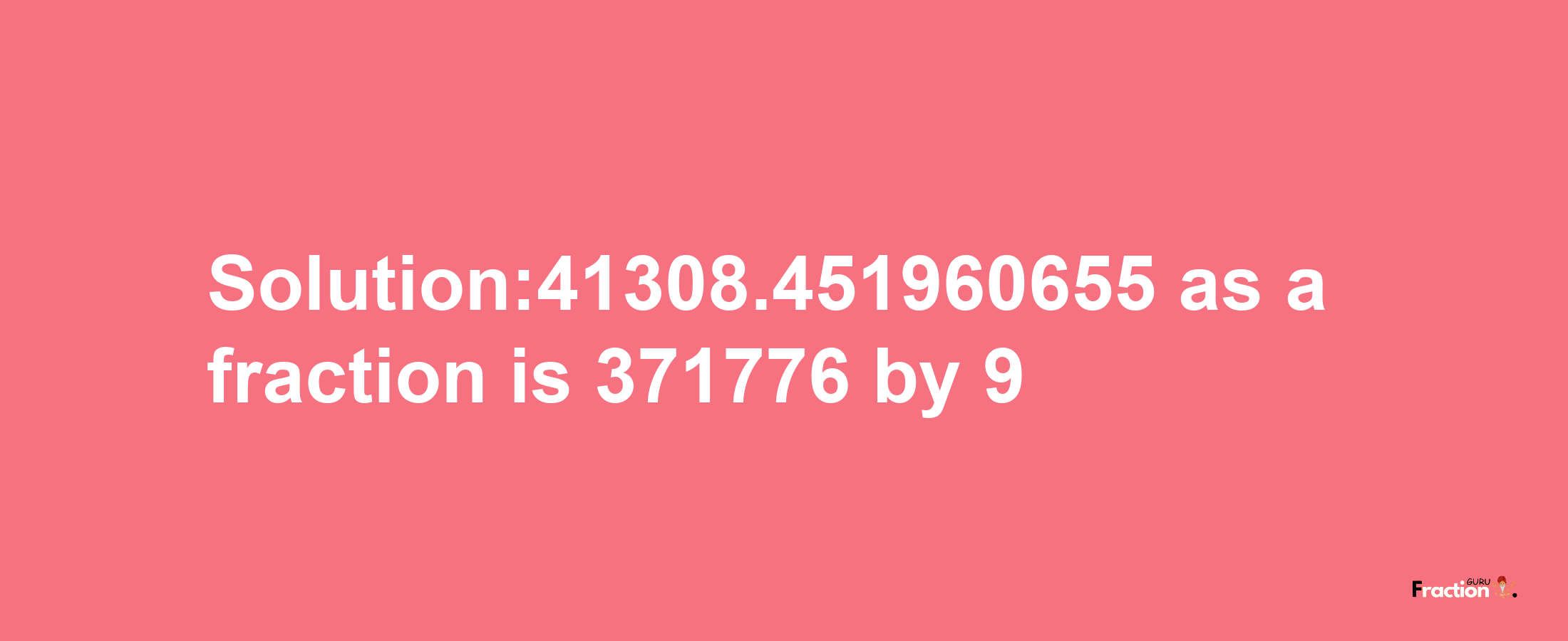 Solution:41308.451960655 as a fraction is 371776/9