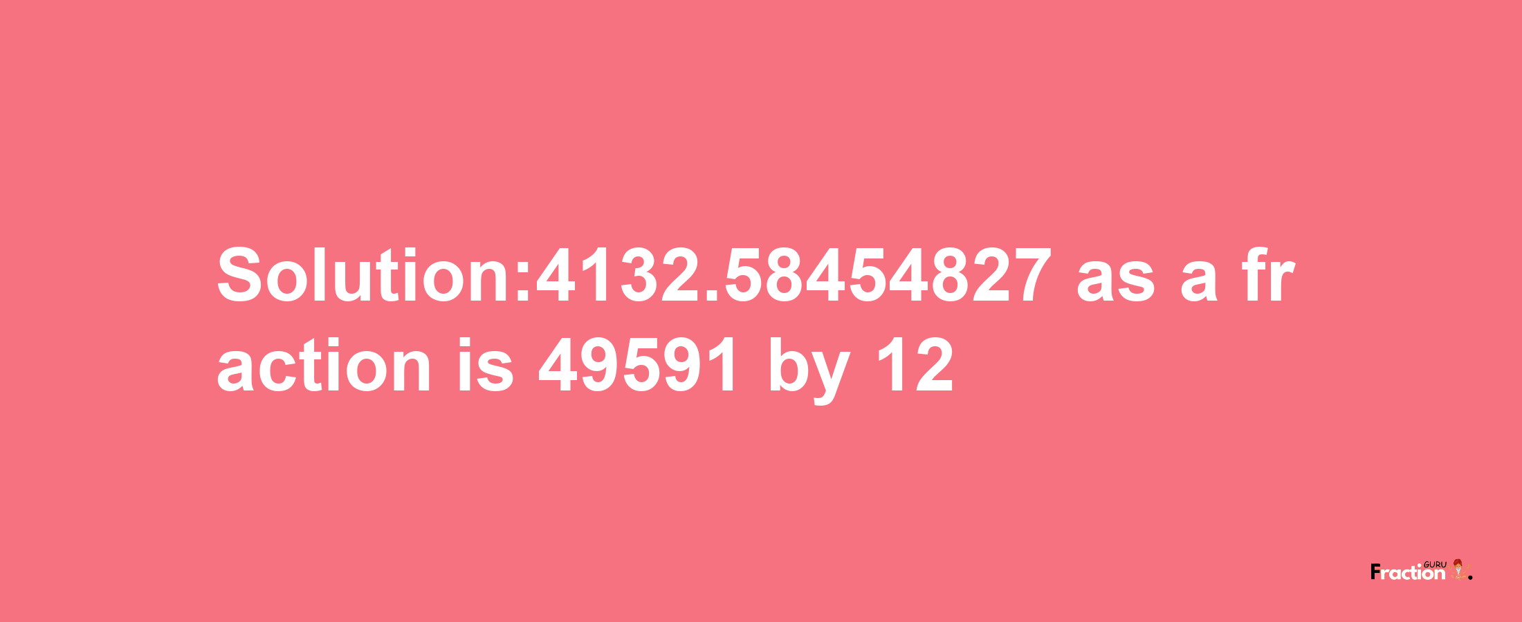 Solution:4132.58454827 as a fraction is 49591/12