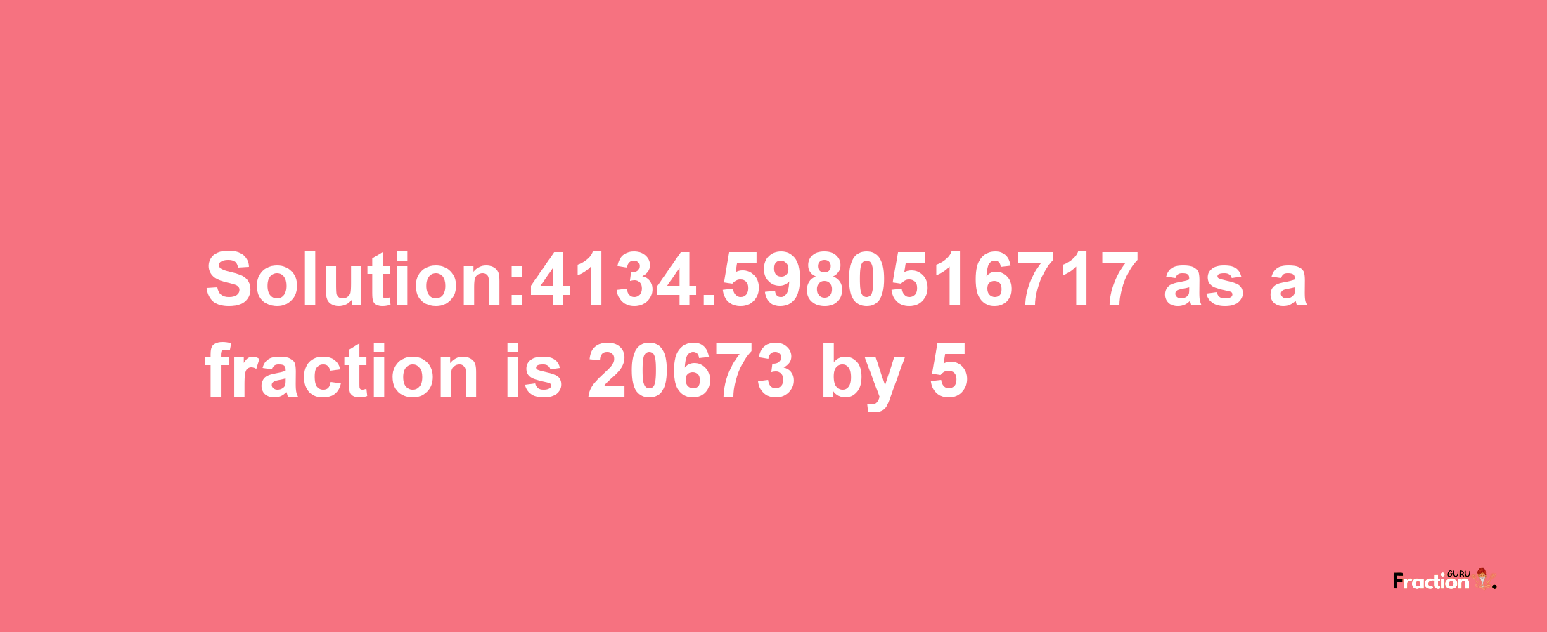 Solution:4134.5980516717 as a fraction is 20673/5