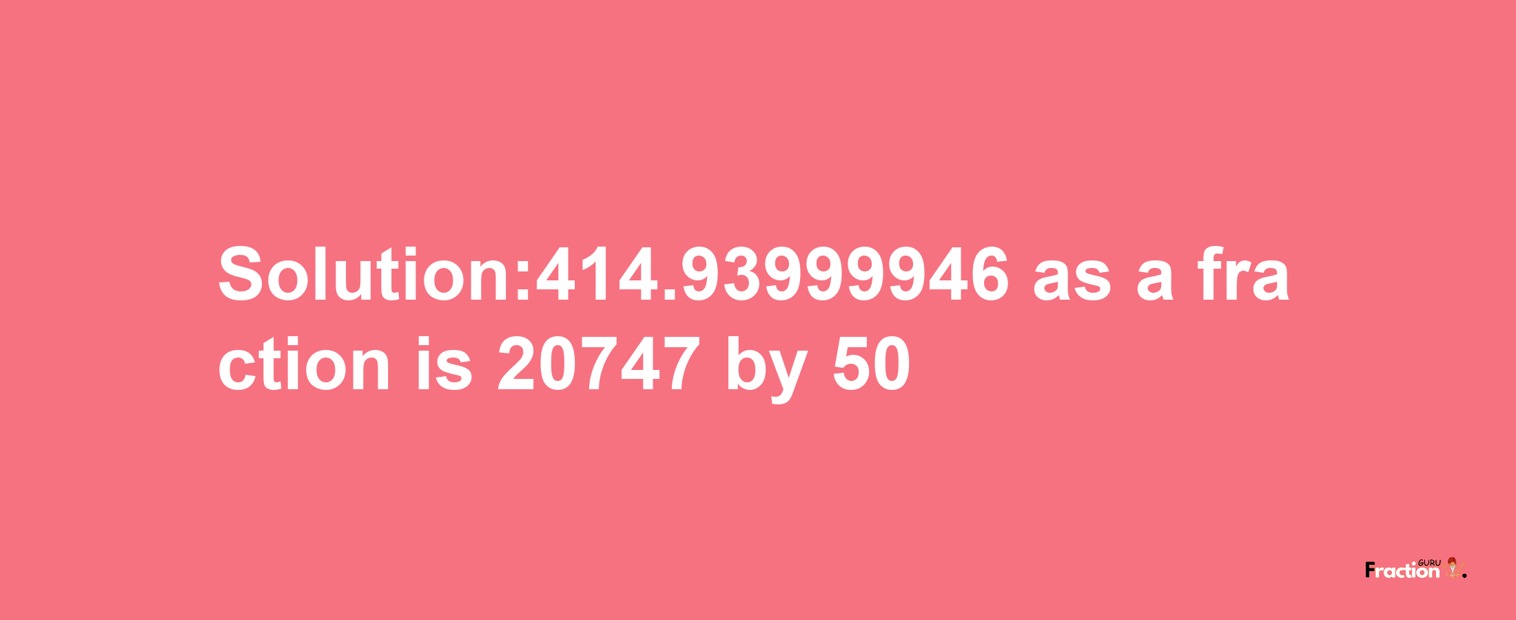 Solution:414.93999946 as a fraction is 20747/50