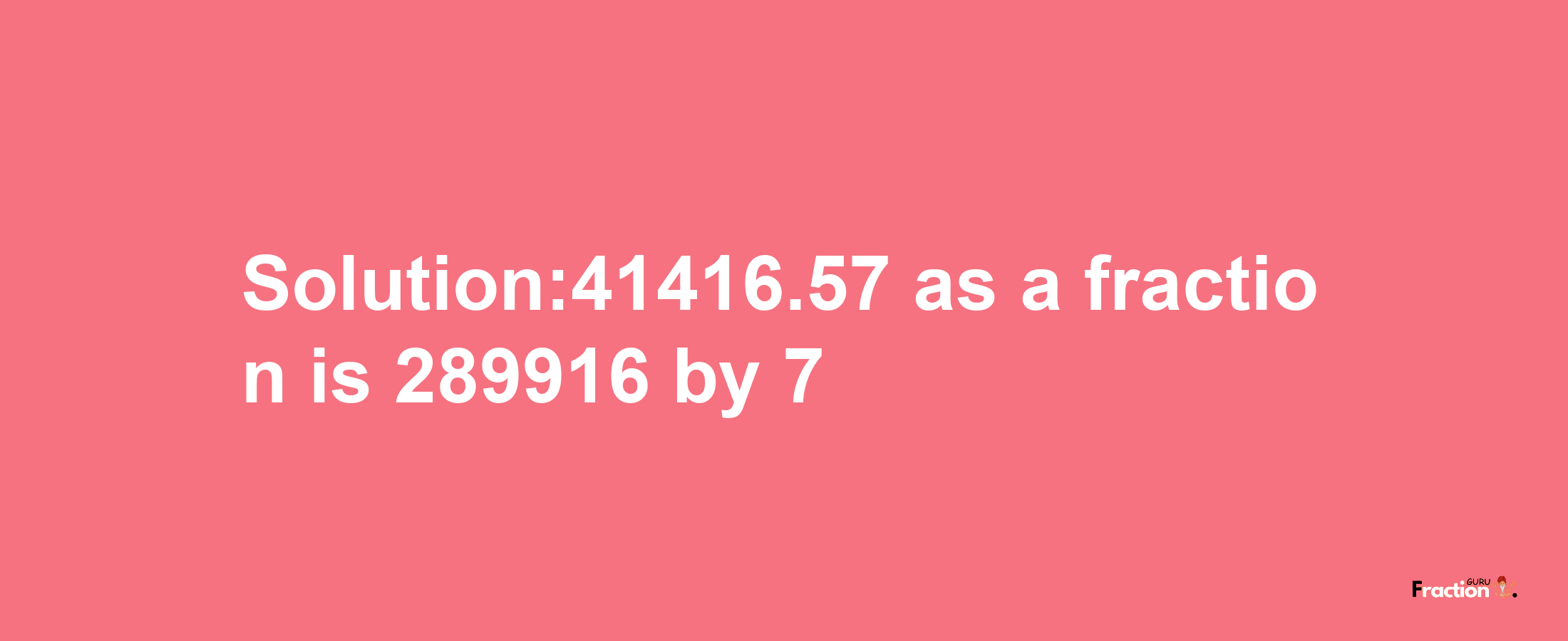 Solution:41416.57 as a fraction is 289916/7