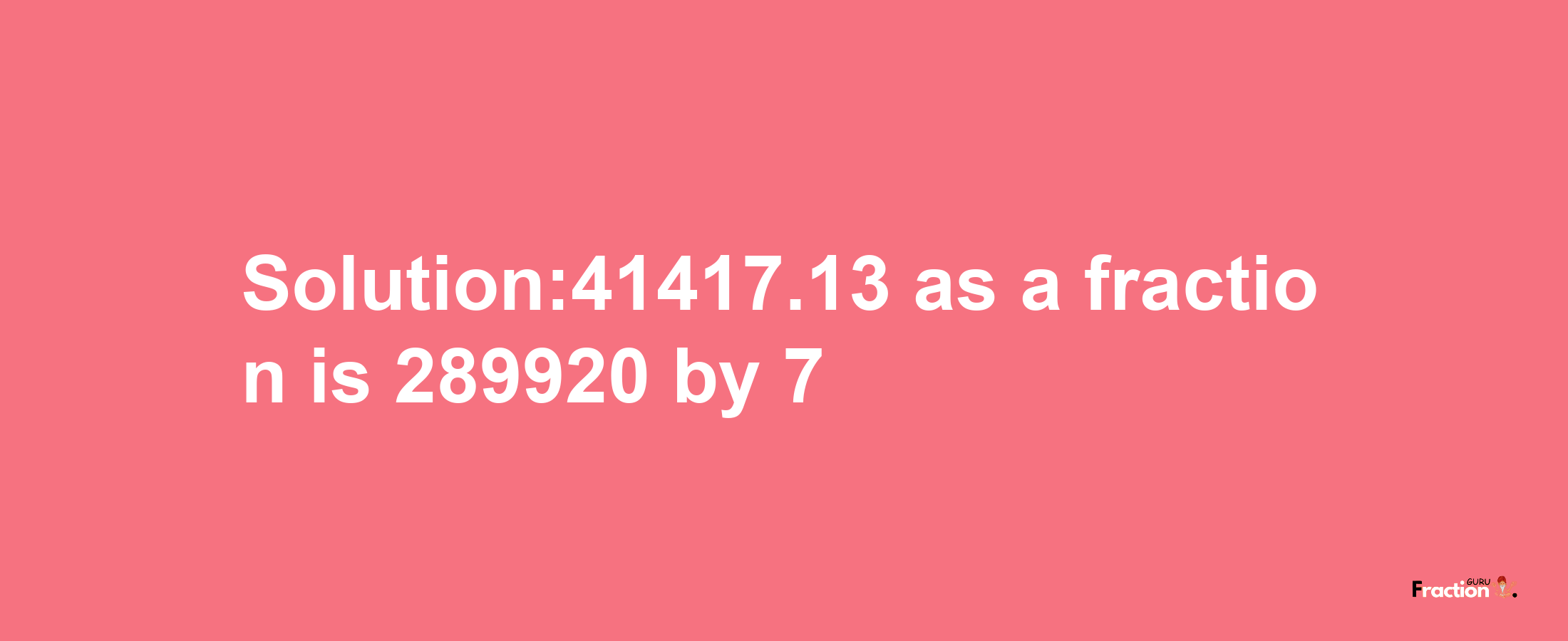 Solution:41417.13 as a fraction is 289920/7