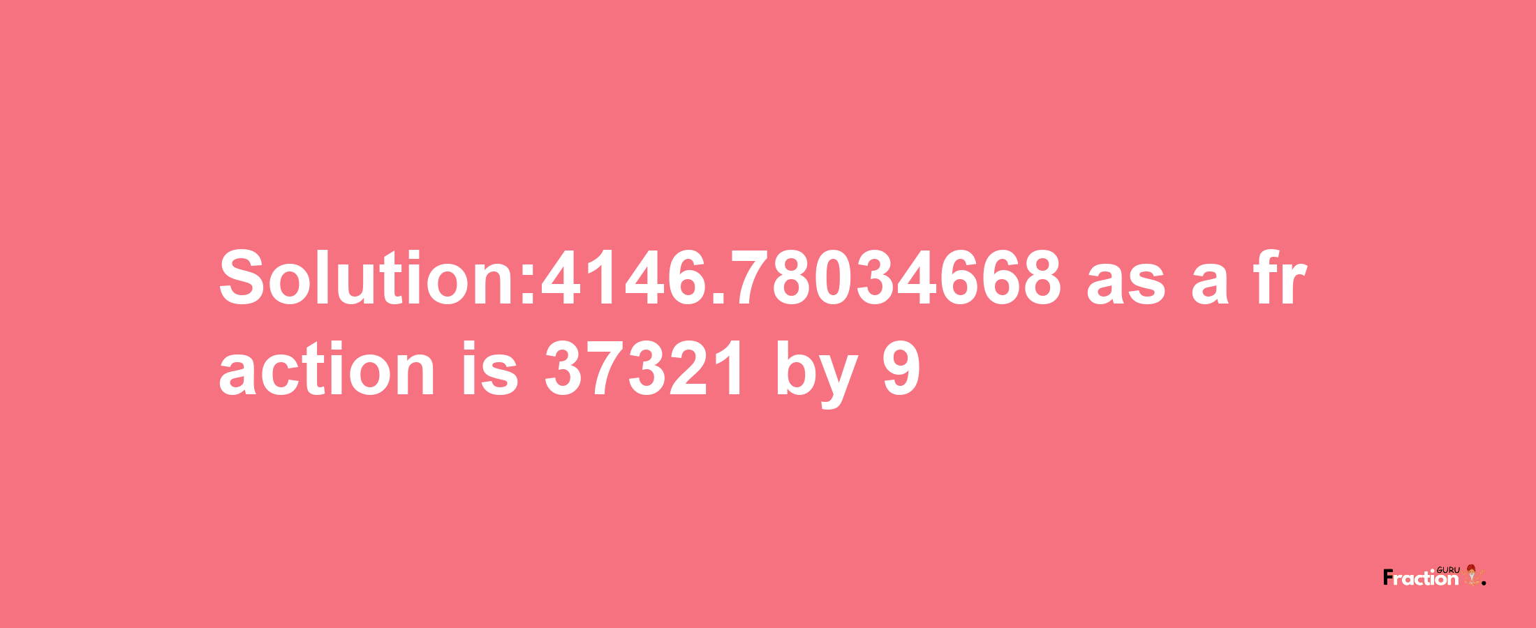 Solution:4146.78034668 as a fraction is 37321/9