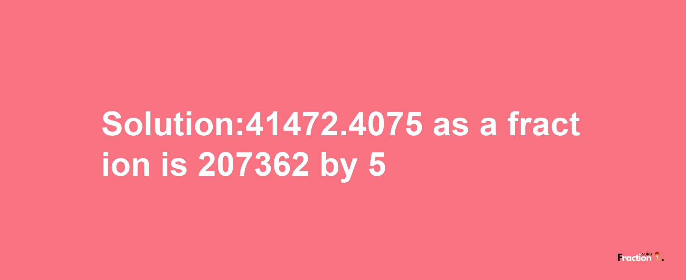 Solution:41472.4075 as a fraction is 207362/5