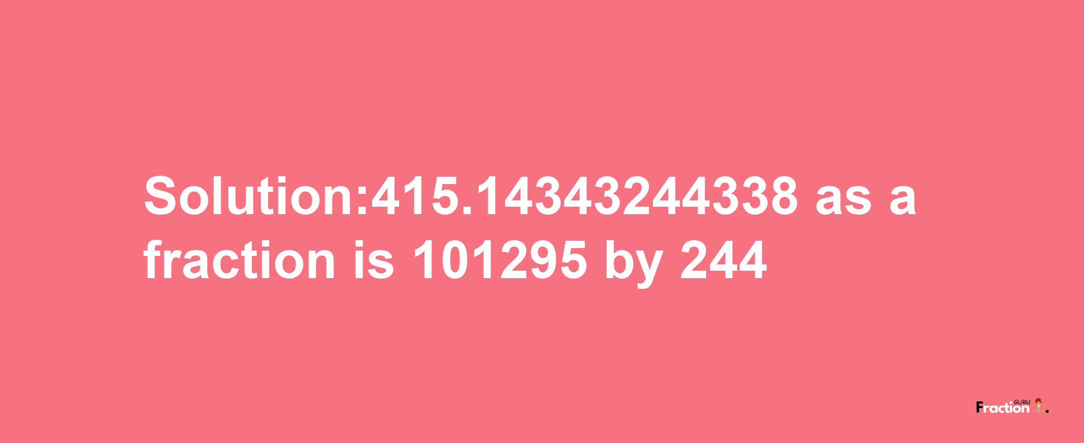 Solution:415.14343244338 as a fraction is 101295/244