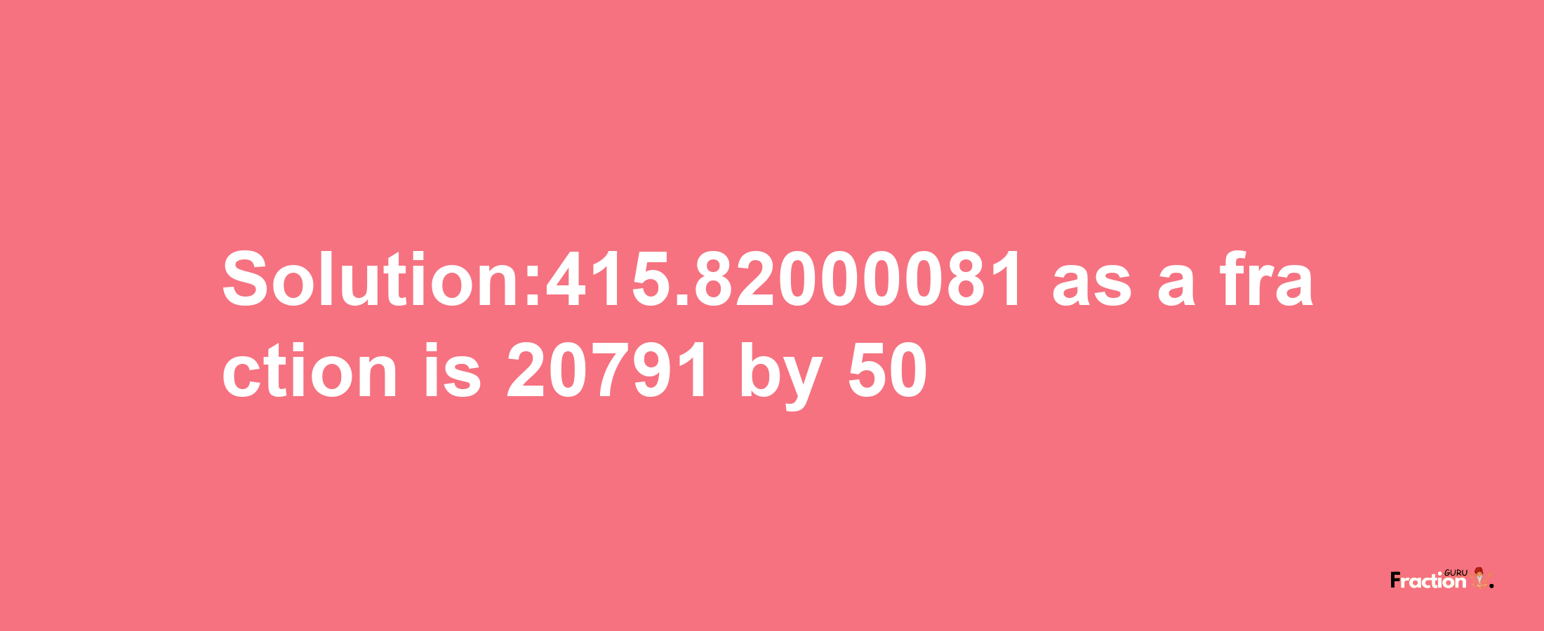 Solution:415.82000081 as a fraction is 20791/50