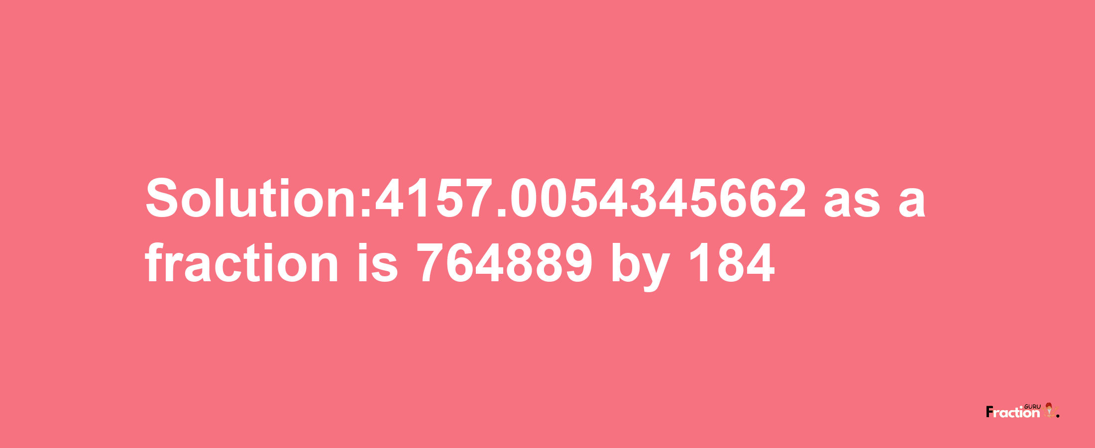 Solution:4157.0054345662 as a fraction is 764889/184