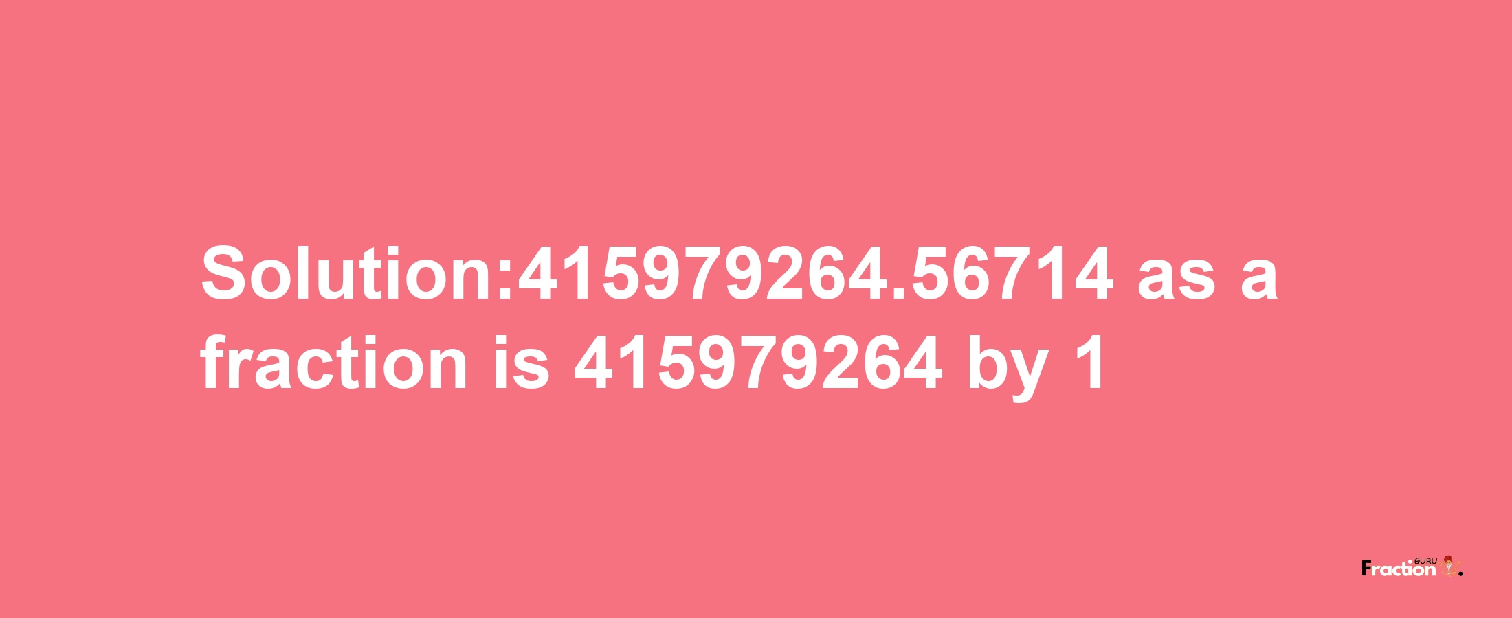 Solution:415979264.56714 as a fraction is 415979264/1