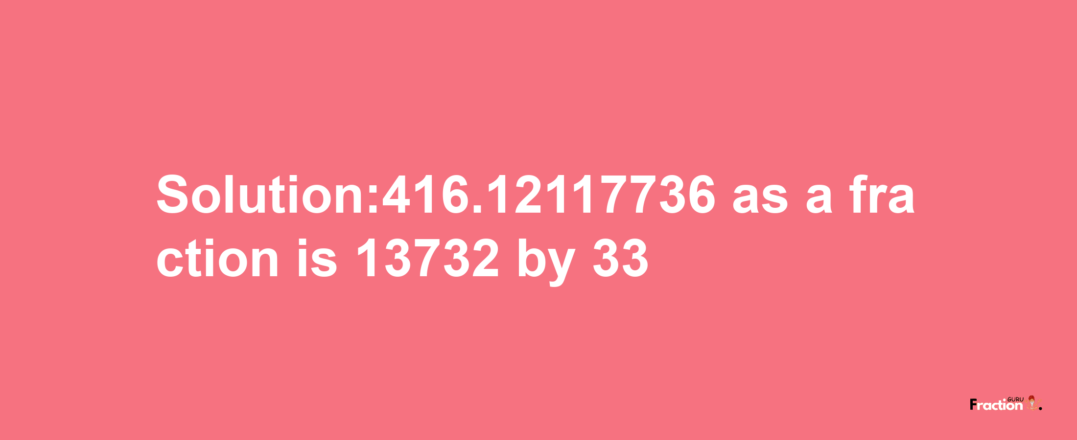 Solution:416.12117736 as a fraction is 13732/33