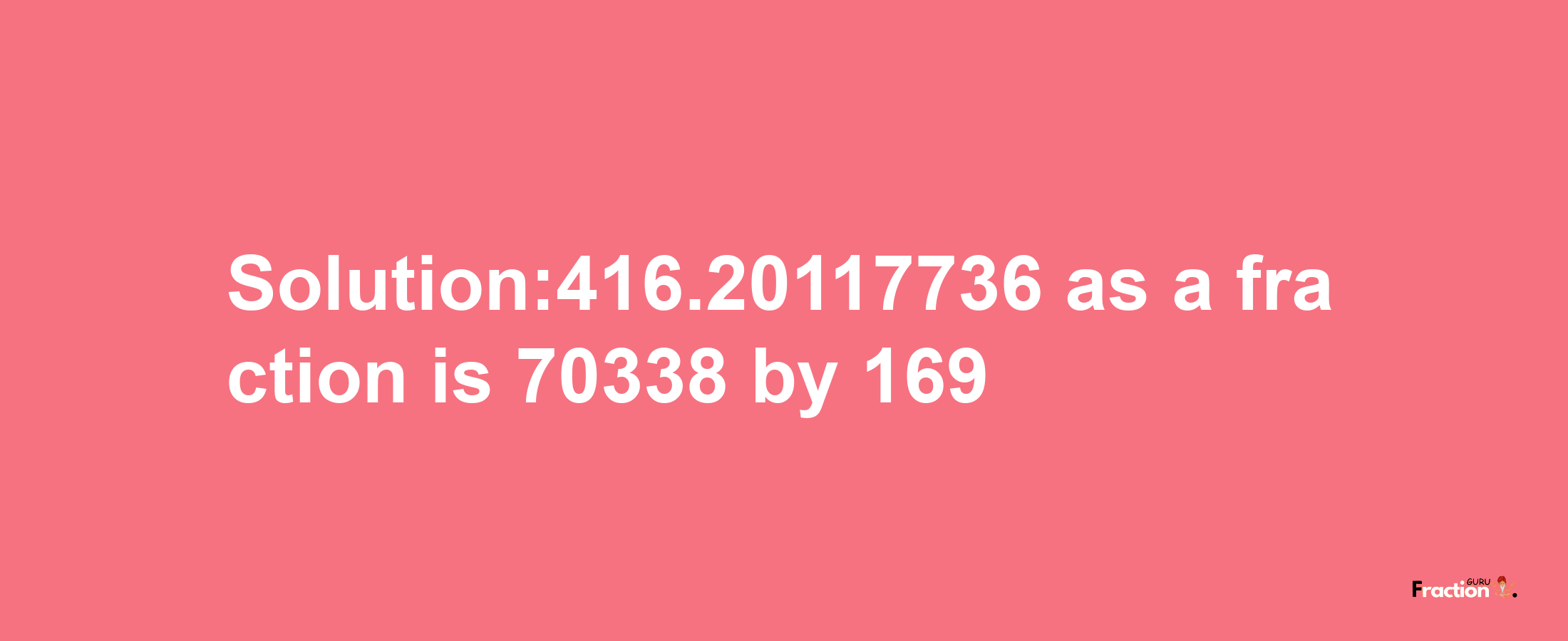 Solution:416.20117736 as a fraction is 70338/169