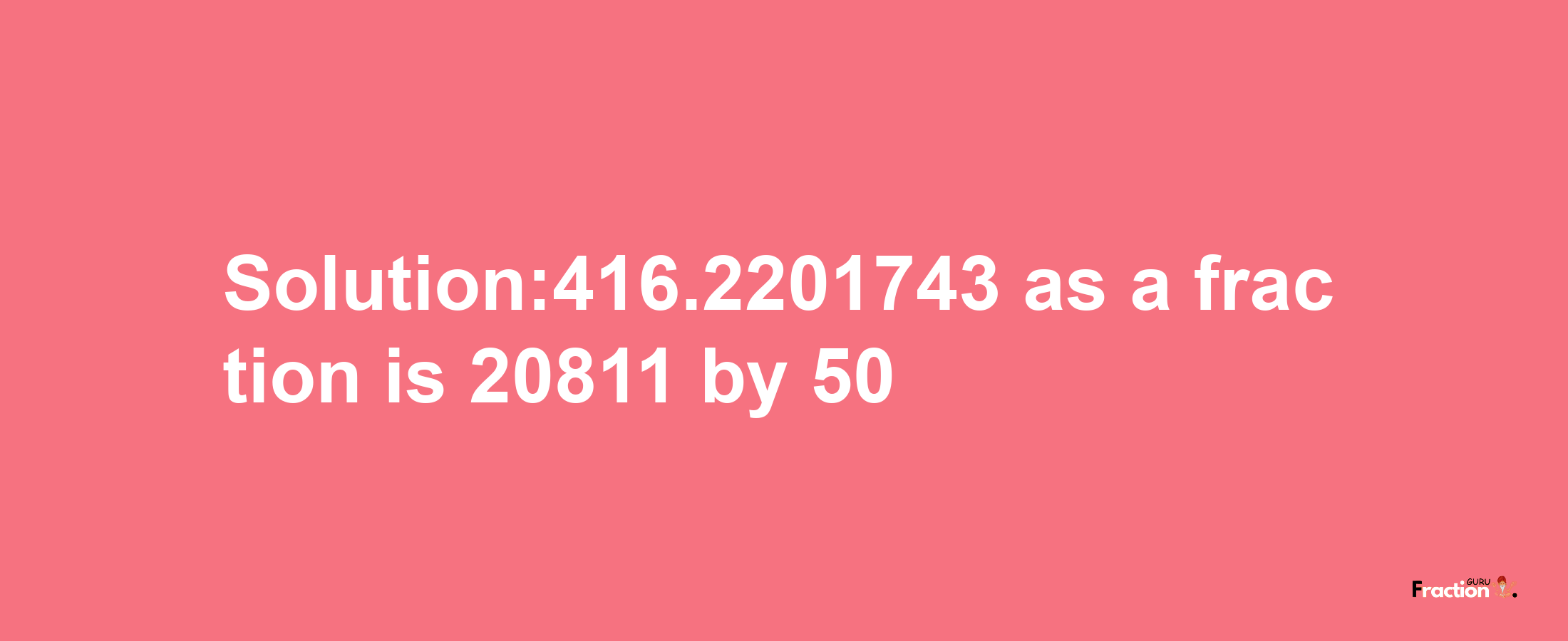 Solution:416.2201743 as a fraction is 20811/50