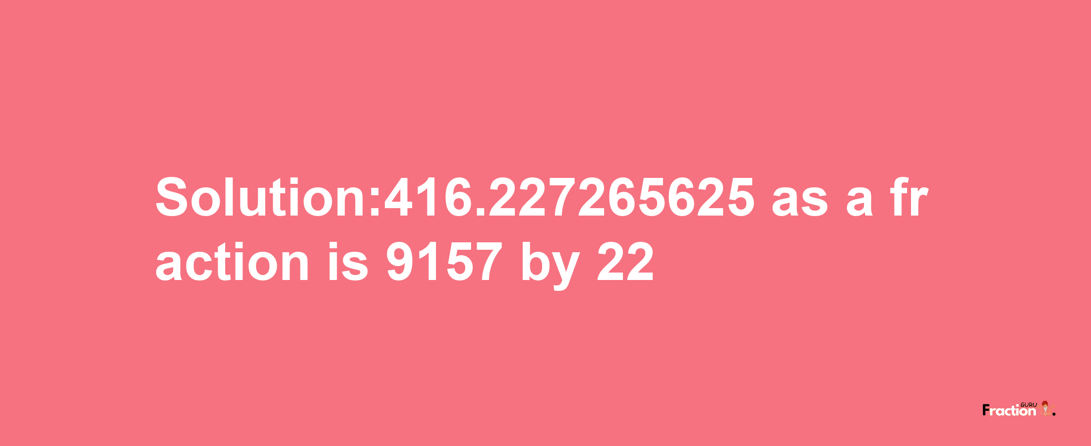 Solution:416.227265625 as a fraction is 9157/22