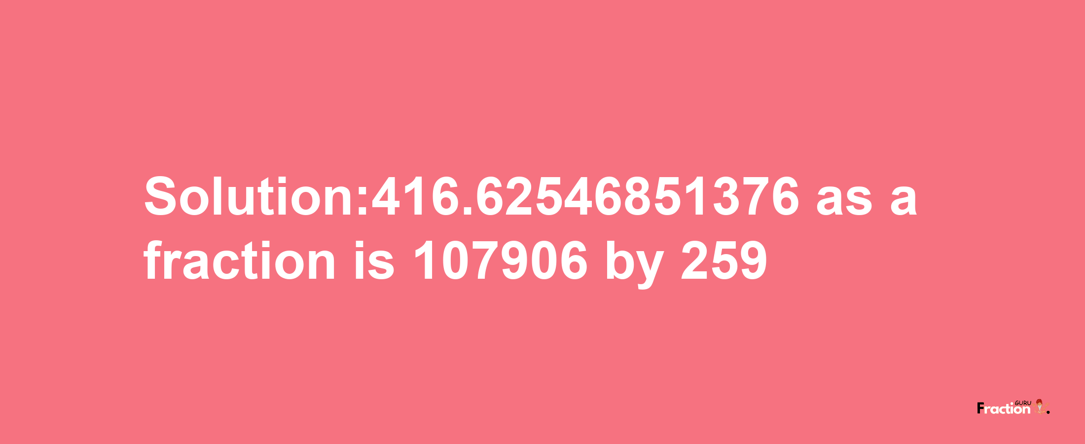 Solution:416.62546851376 as a fraction is 107906/259