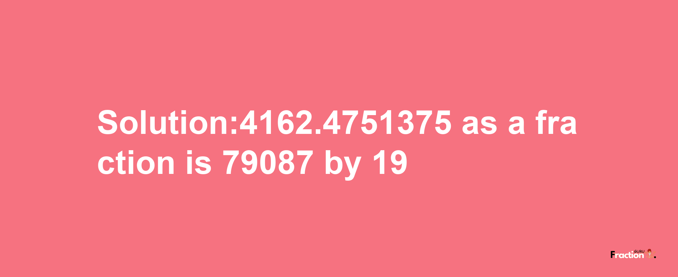 Solution:4162.4751375 as a fraction is 79087/19