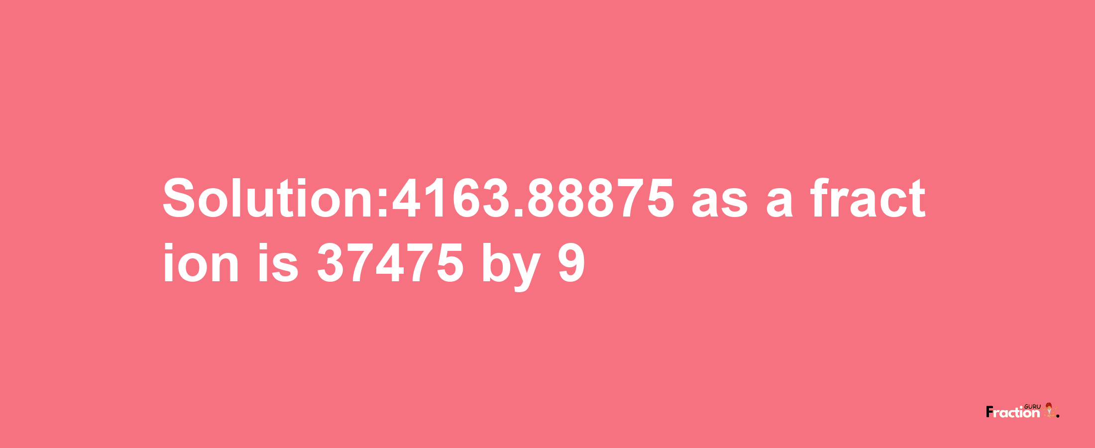 Solution:4163.88875 as a fraction is 37475/9