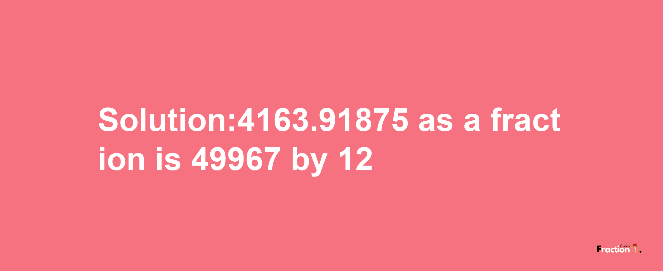 Solution:4163.91875 as a fraction is 49967/12