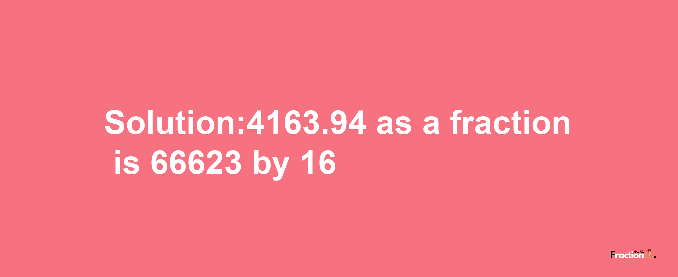 Solution:4163.94 as a fraction is 66623/16