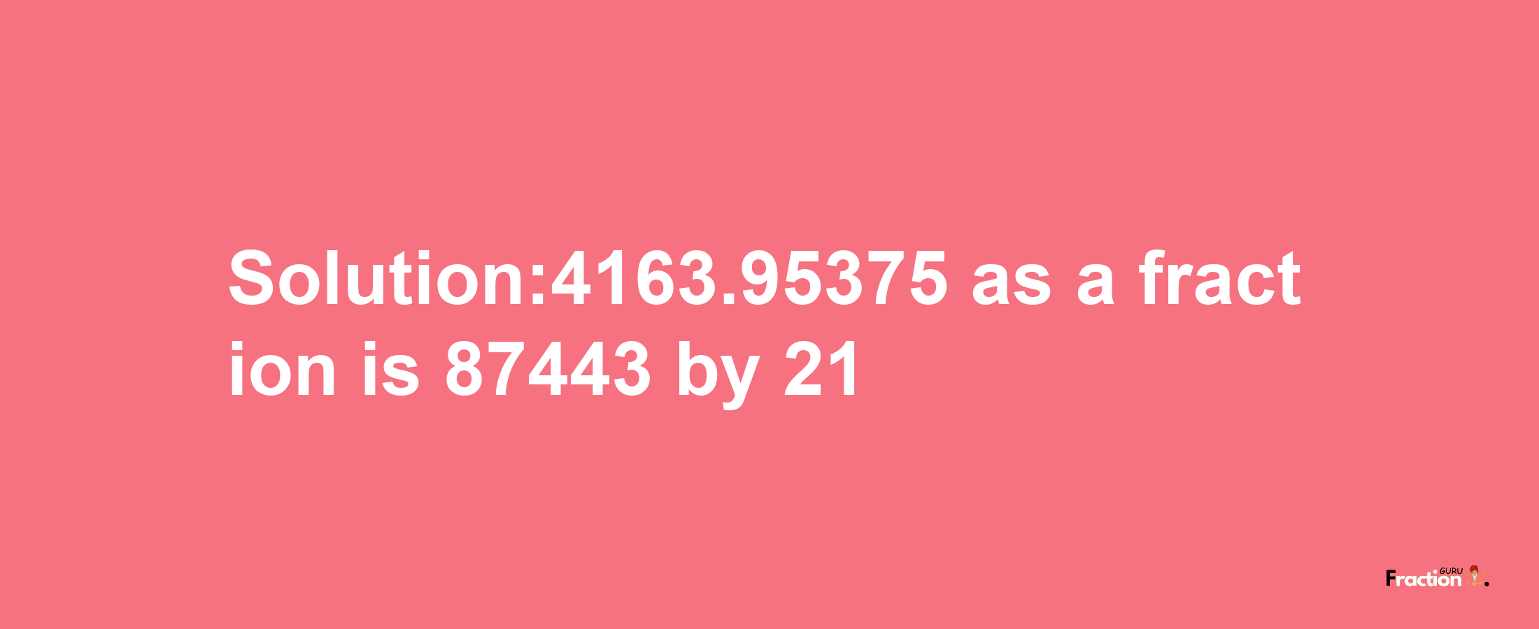 Solution:4163.95375 as a fraction is 87443/21