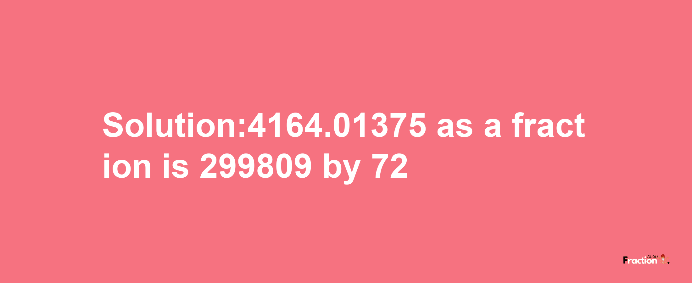 Solution:4164.01375 as a fraction is 299809/72