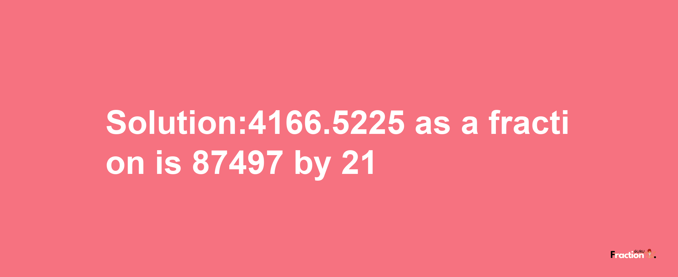 Solution:4166.5225 as a fraction is 87497/21