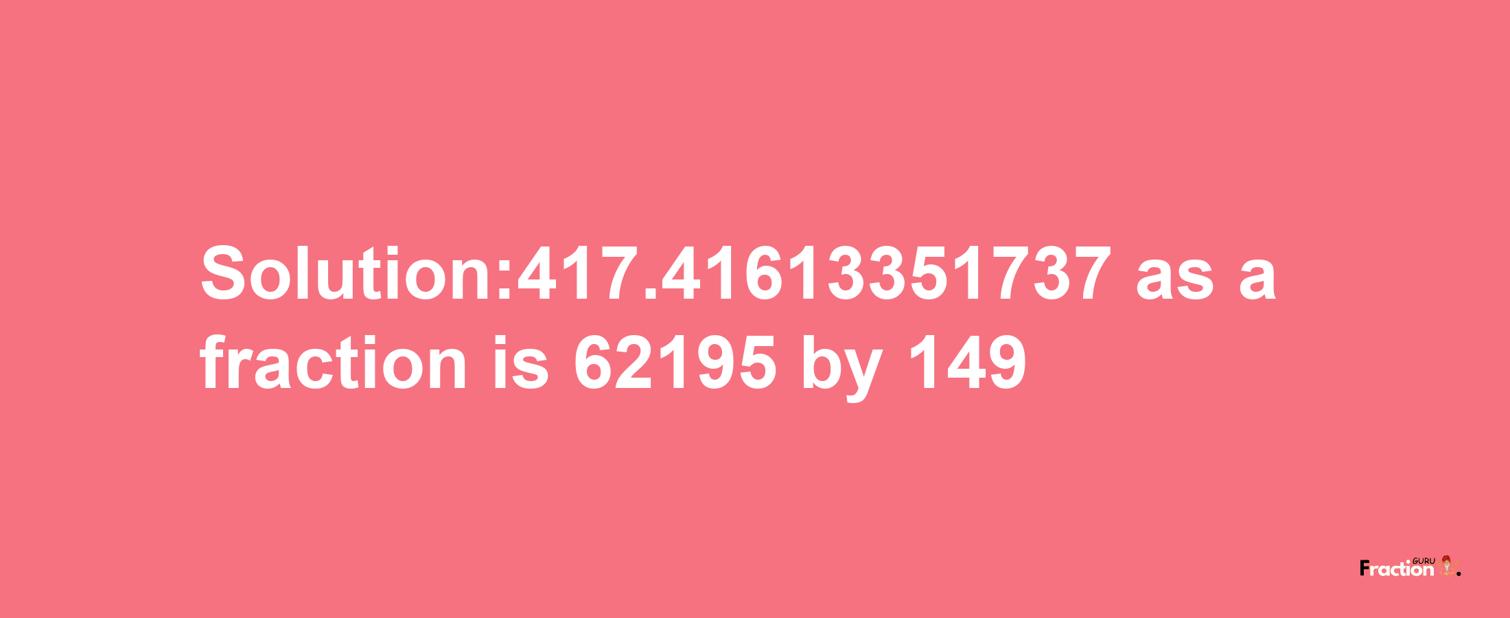 Solution:417.41613351737 as a fraction is 62195/149