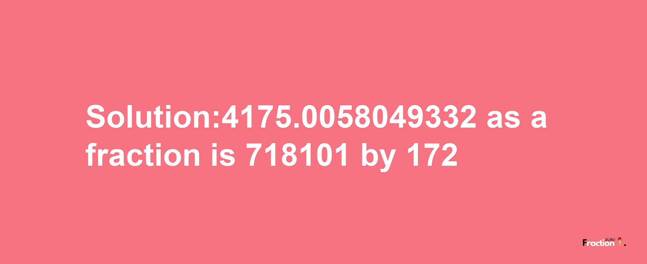 Solution:4175.0058049332 as a fraction is 718101/172