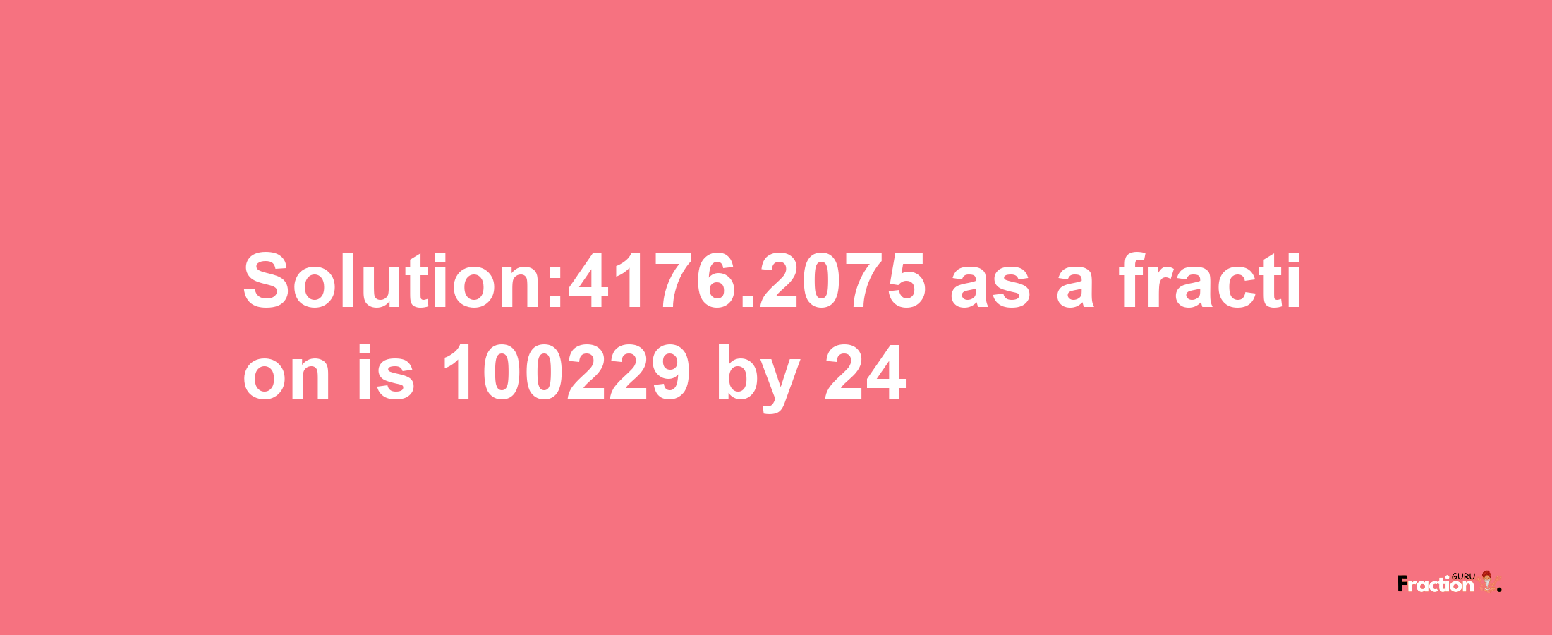 Solution:4176.2075 as a fraction is 100229/24