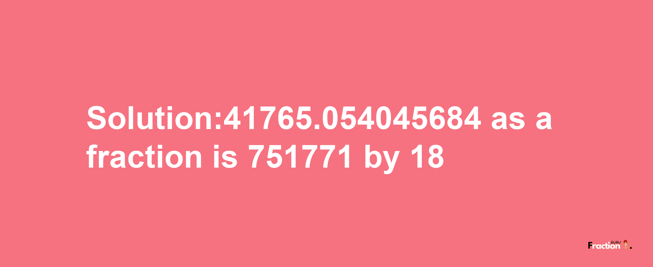 Solution:41765.054045684 as a fraction is 751771/18