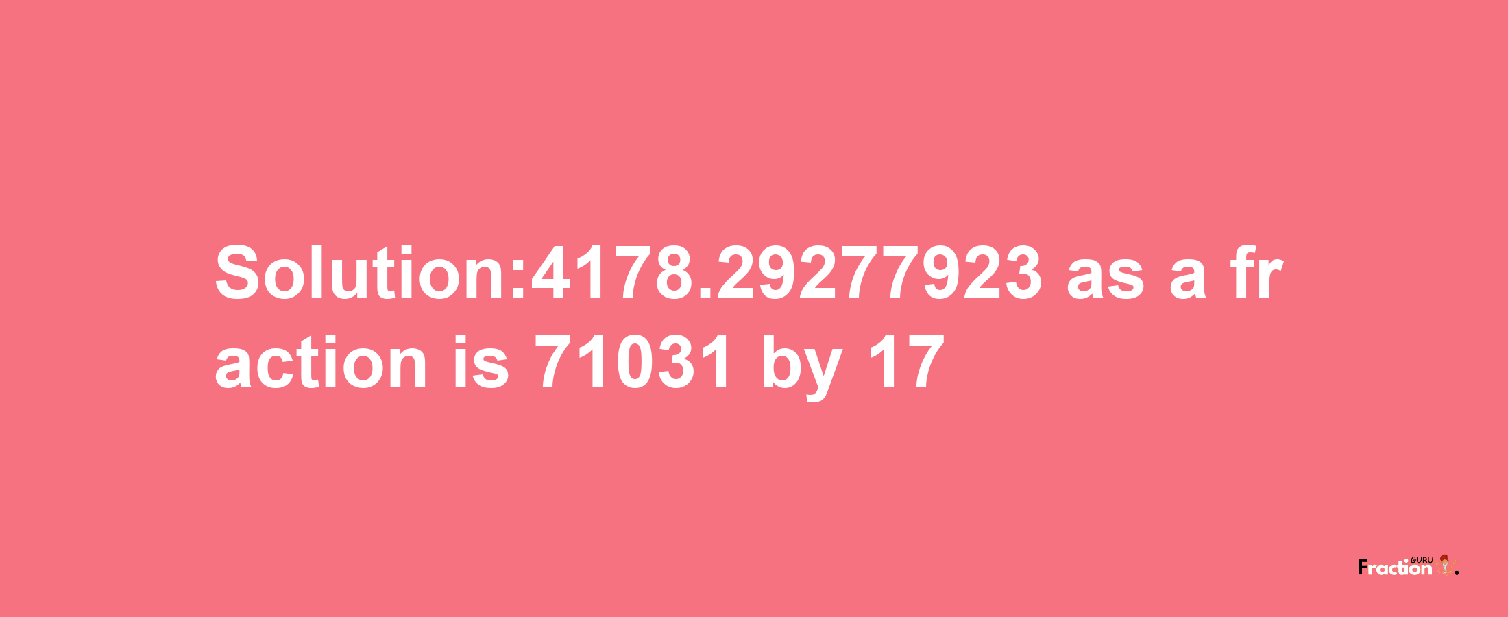 Solution:4178.29277923 as a fraction is 71031/17