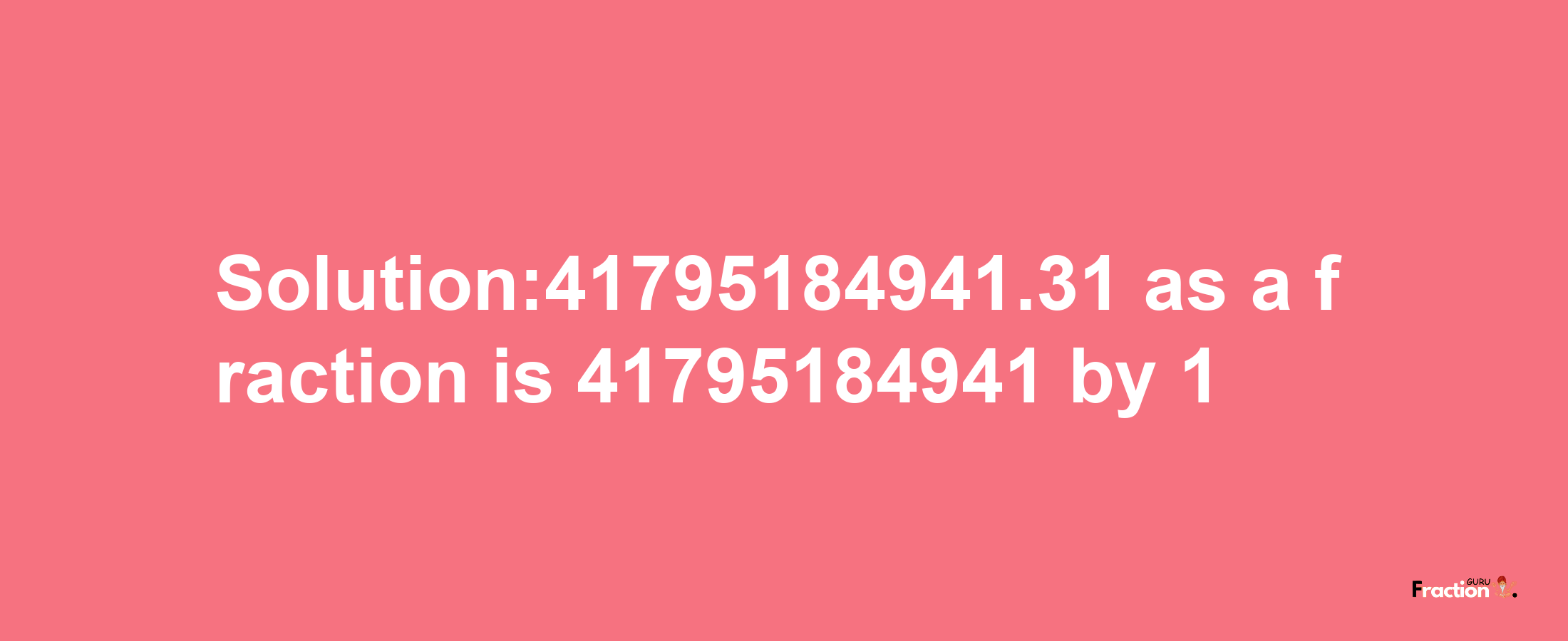 Solution:41795184941.31 as a fraction is 41795184941/1