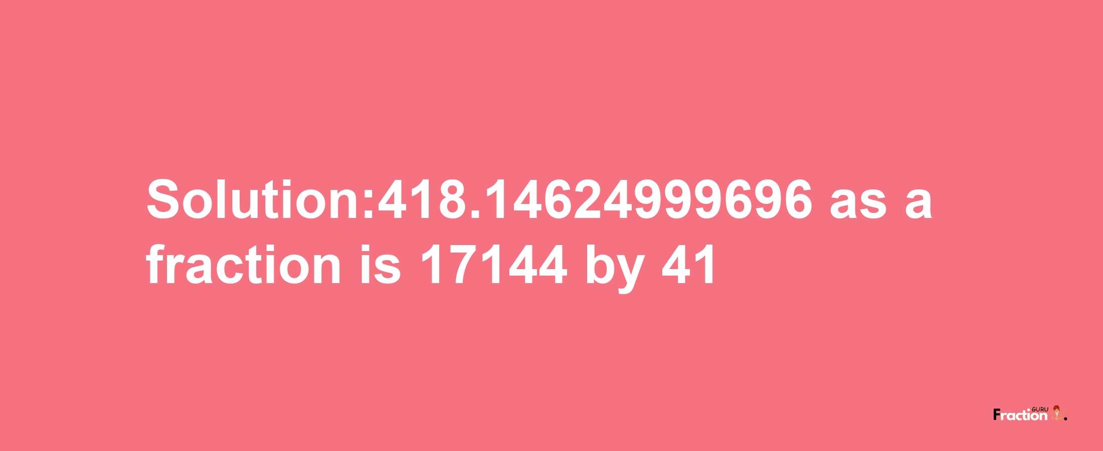 Solution:418.14624999696 as a fraction is 17144/41