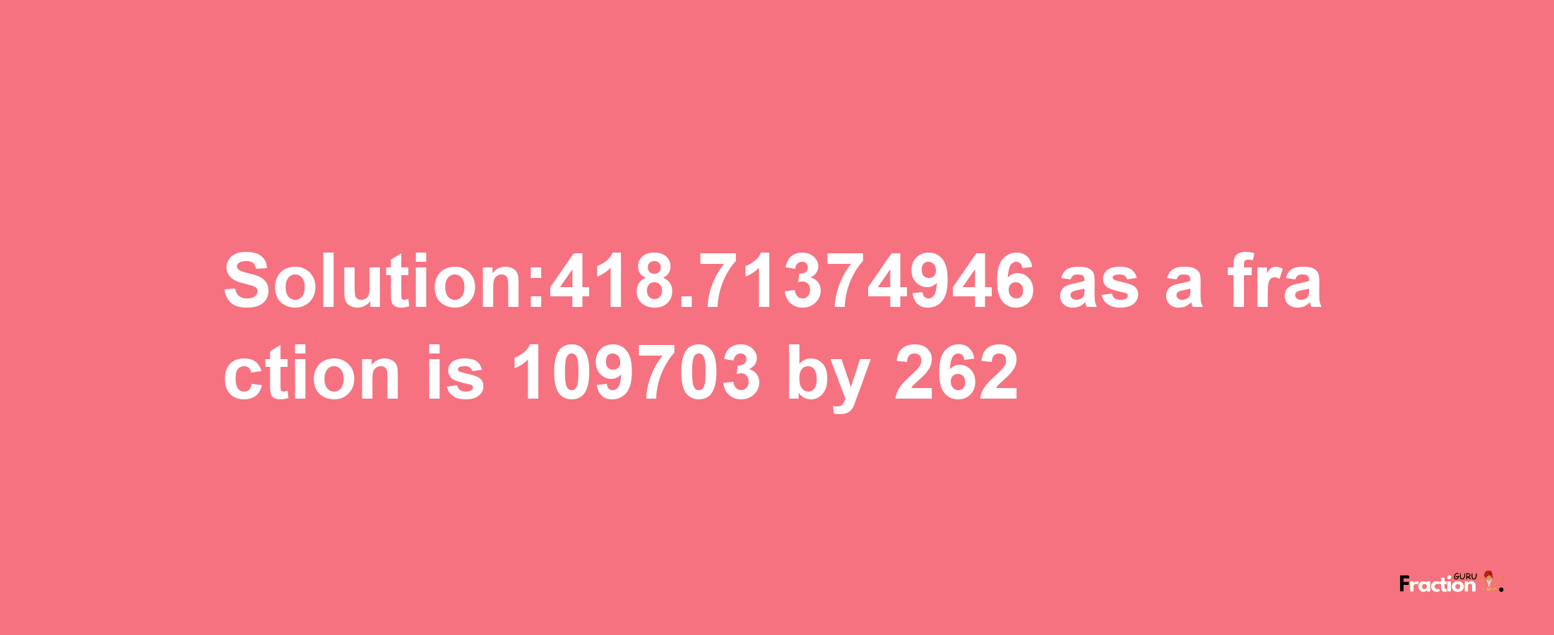 Solution:418.71374946 as a fraction is 109703/262