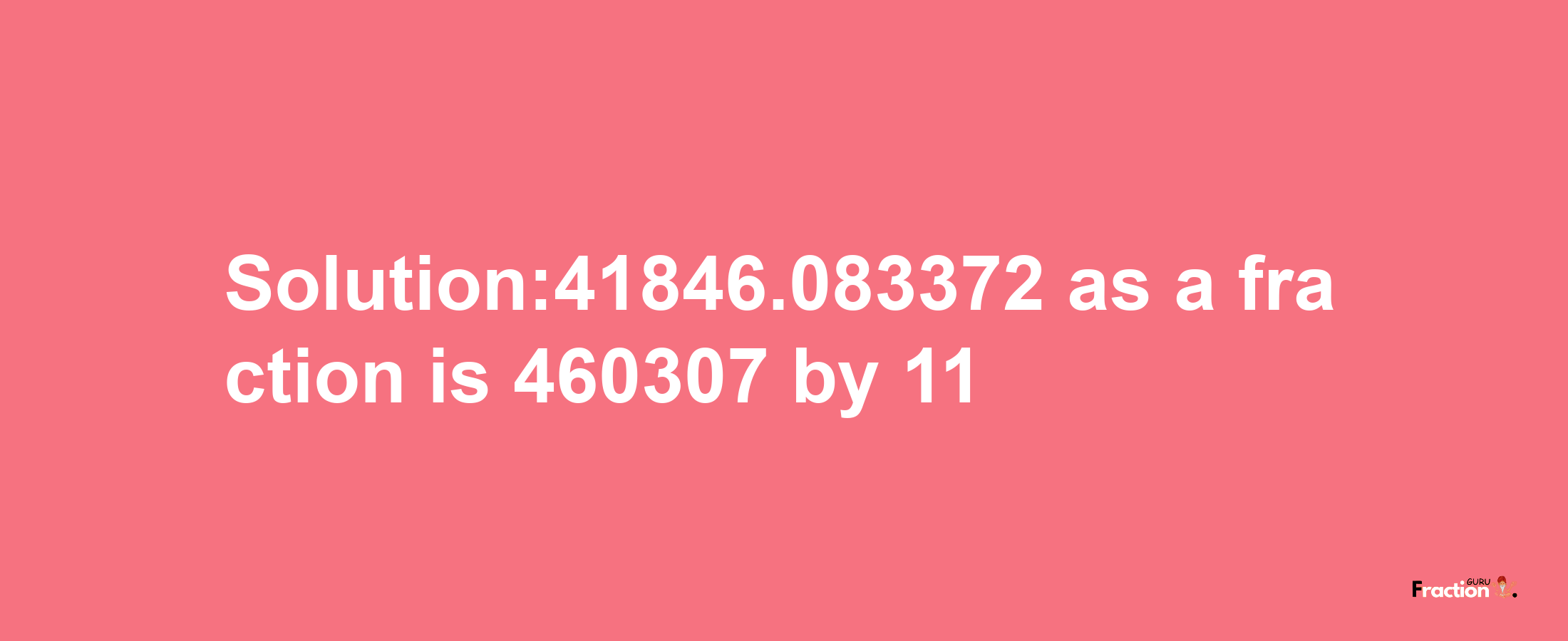 Solution:41846.083372 as a fraction is 460307/11