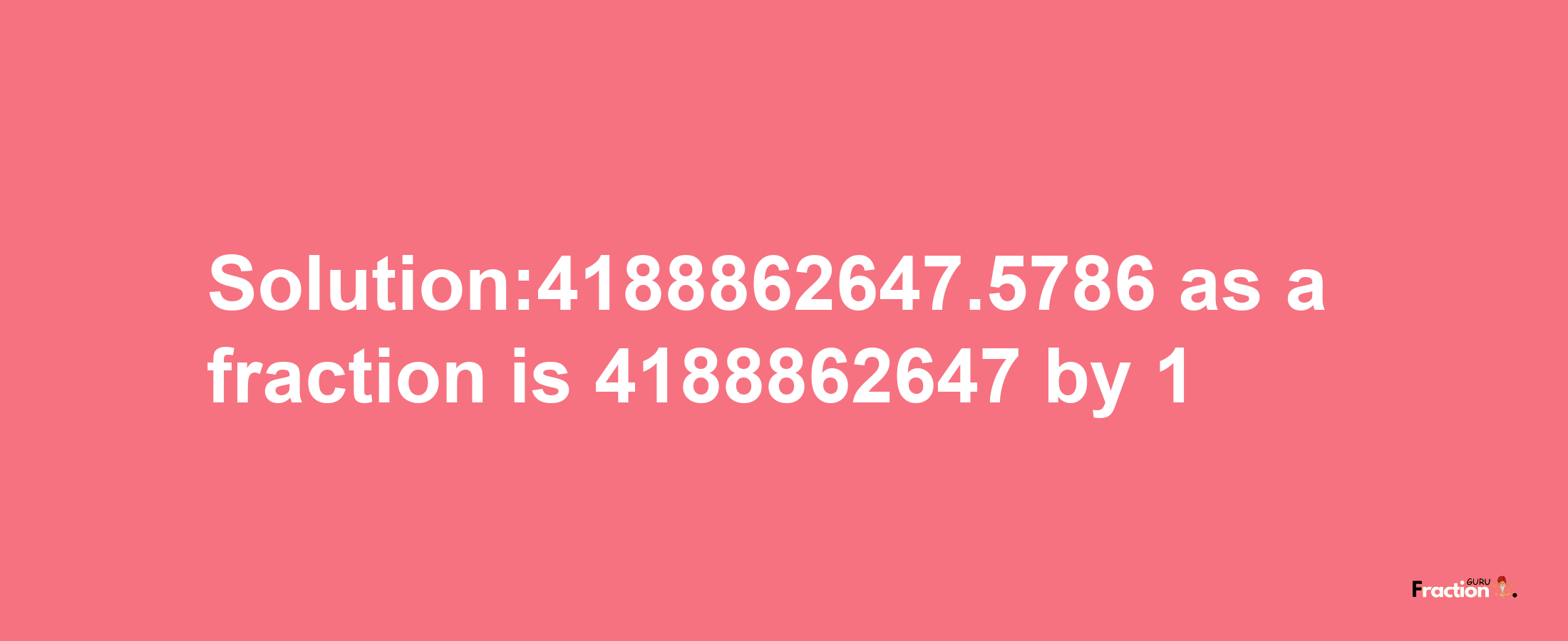 Solution:4188862647.5786 as a fraction is 4188862647/1