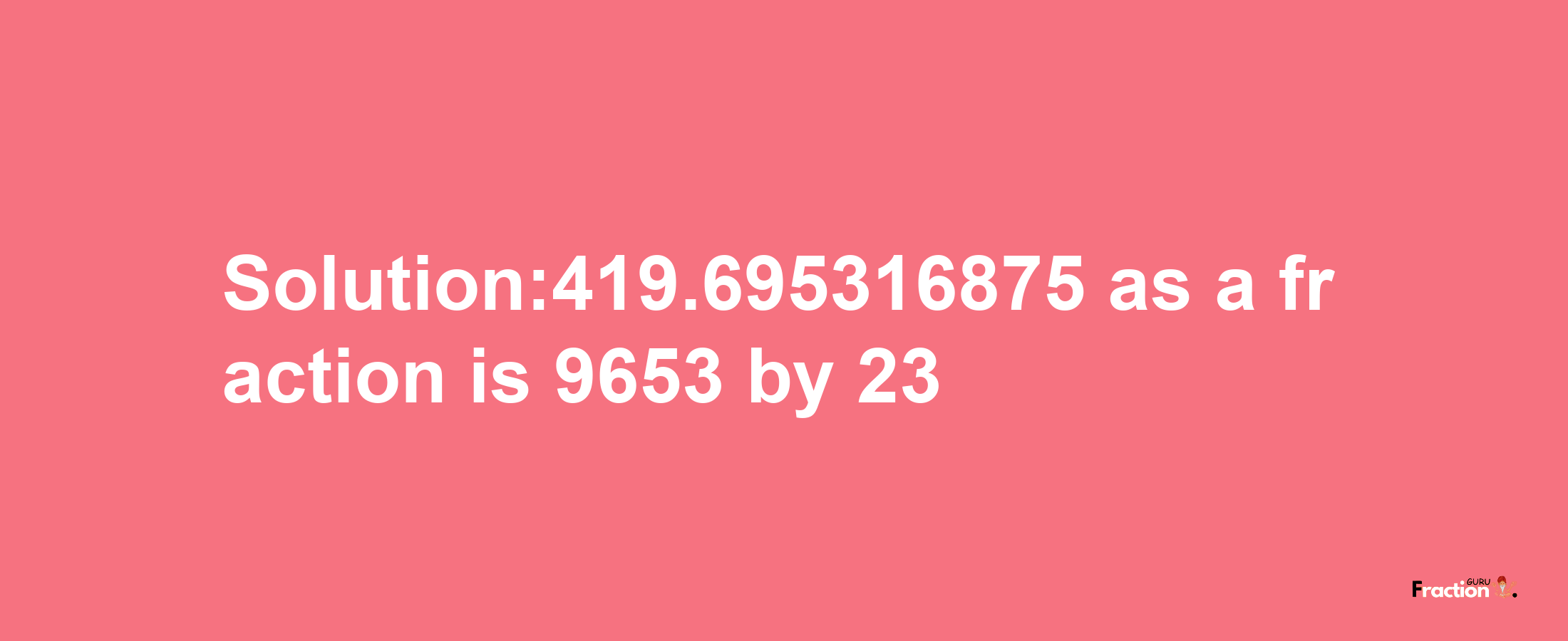 Solution:419.695316875 as a fraction is 9653/23