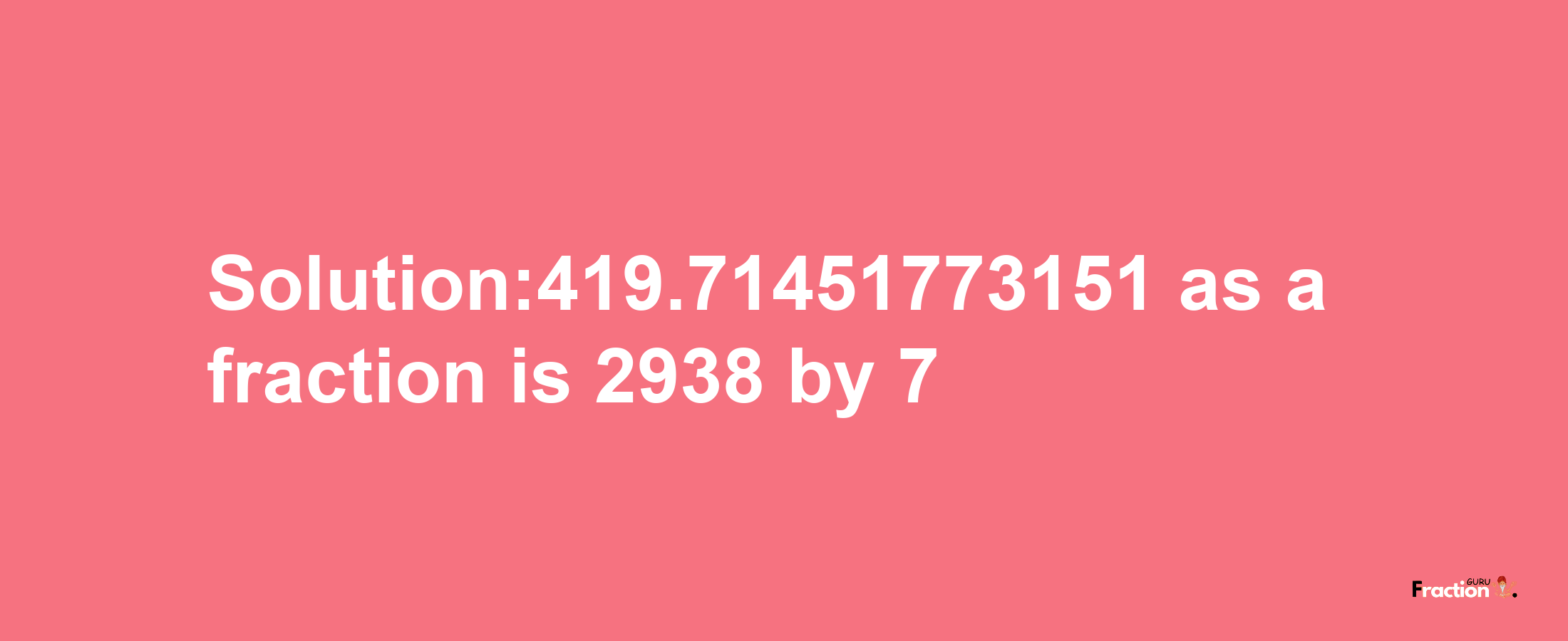 Solution:419.71451773151 as a fraction is 2938/7