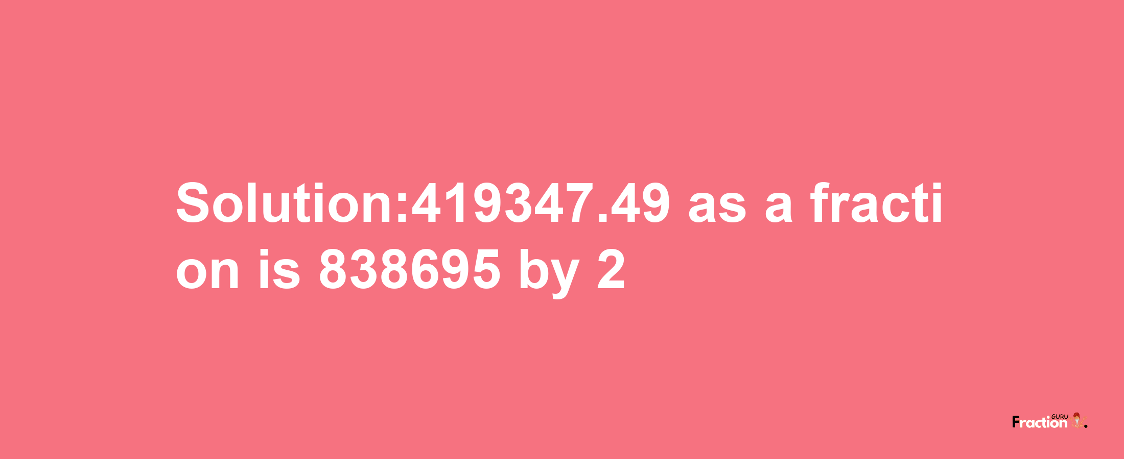 Solution:419347.49 as a fraction is 838695/2