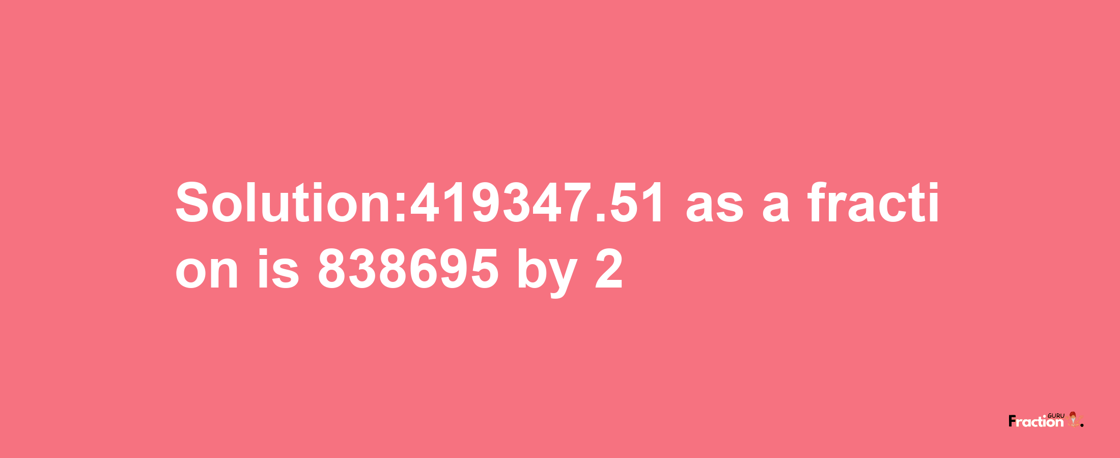 Solution:419347.51 as a fraction is 838695/2