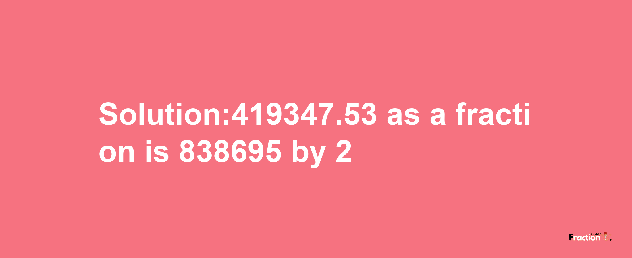 Solution:419347.53 as a fraction is 838695/2