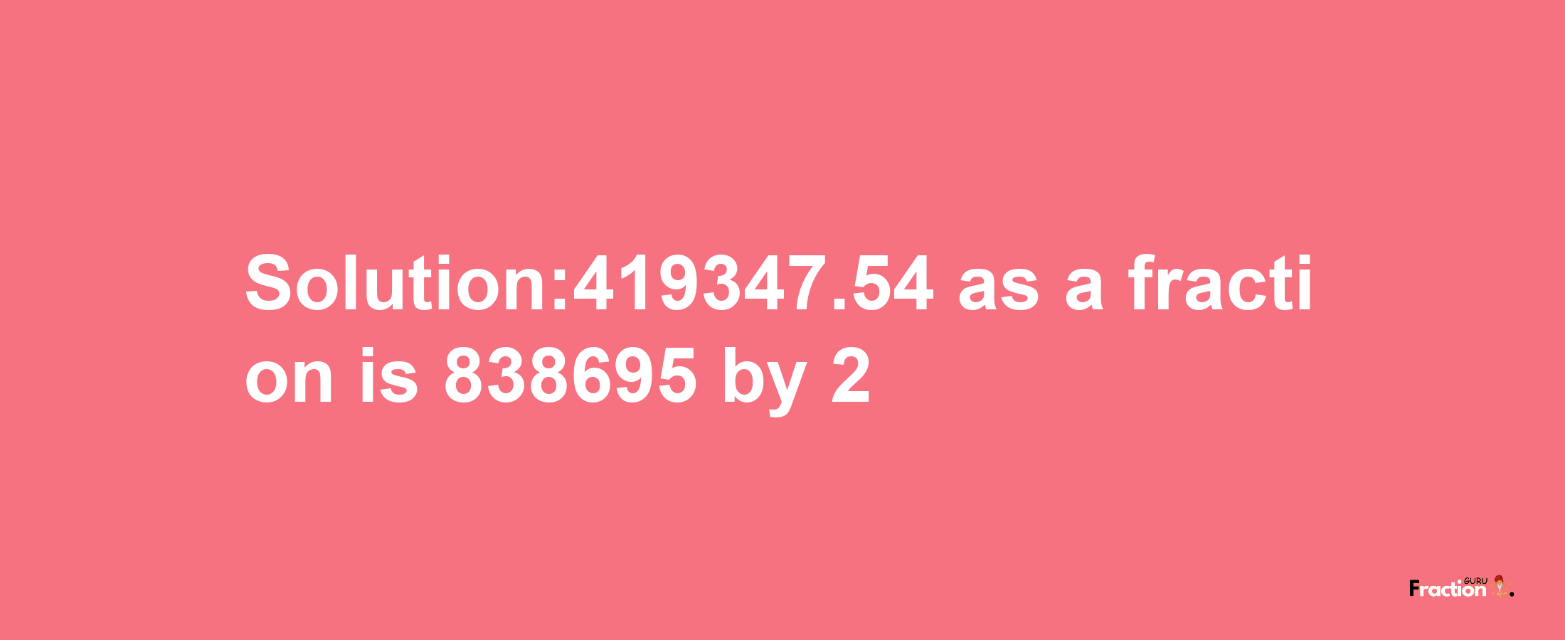 Solution:419347.54 as a fraction is 838695/2