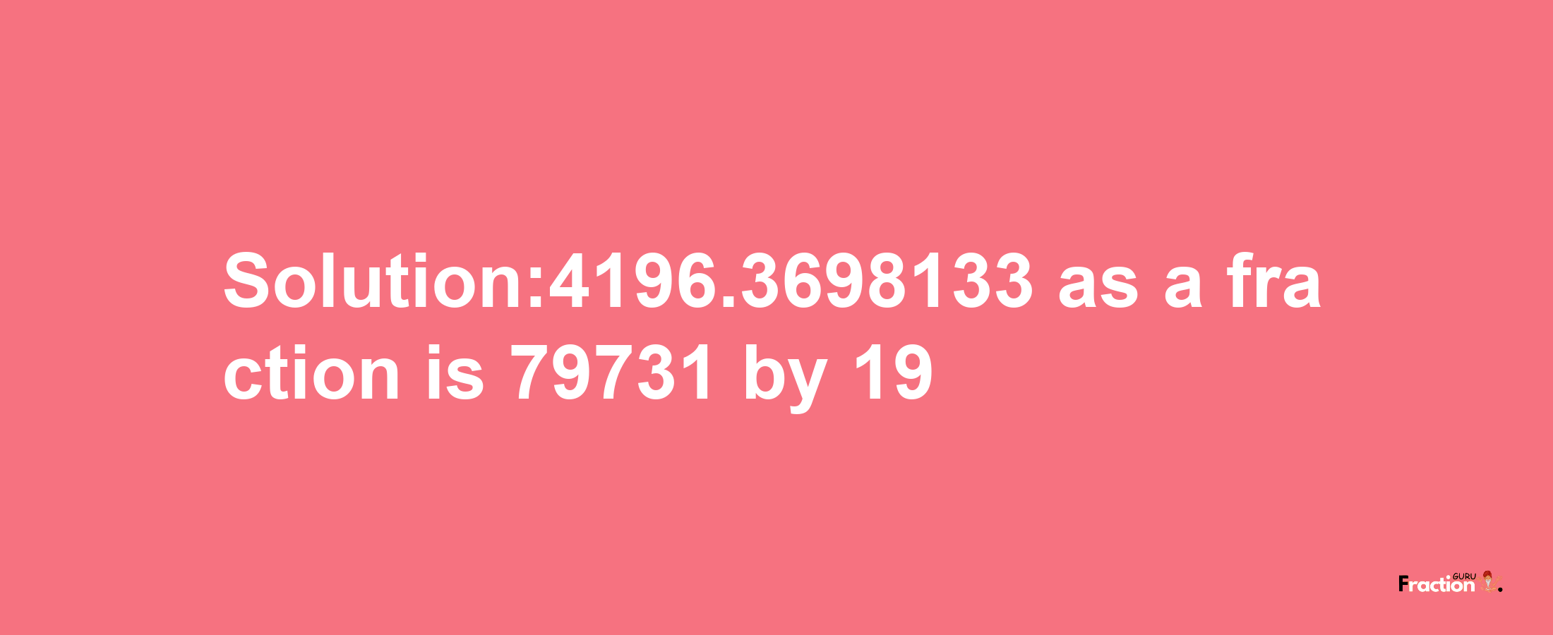 Solution:4196.3698133 as a fraction is 79731/19