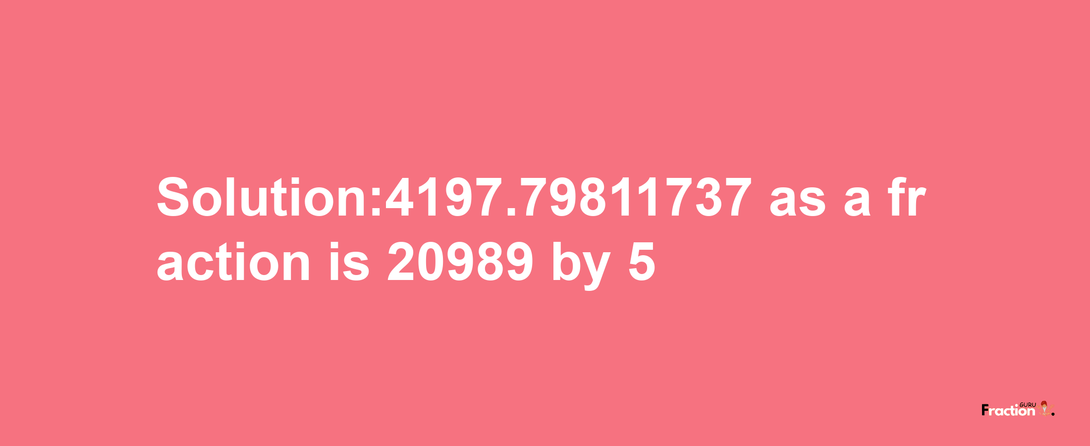 Solution:4197.79811737 as a fraction is 20989/5