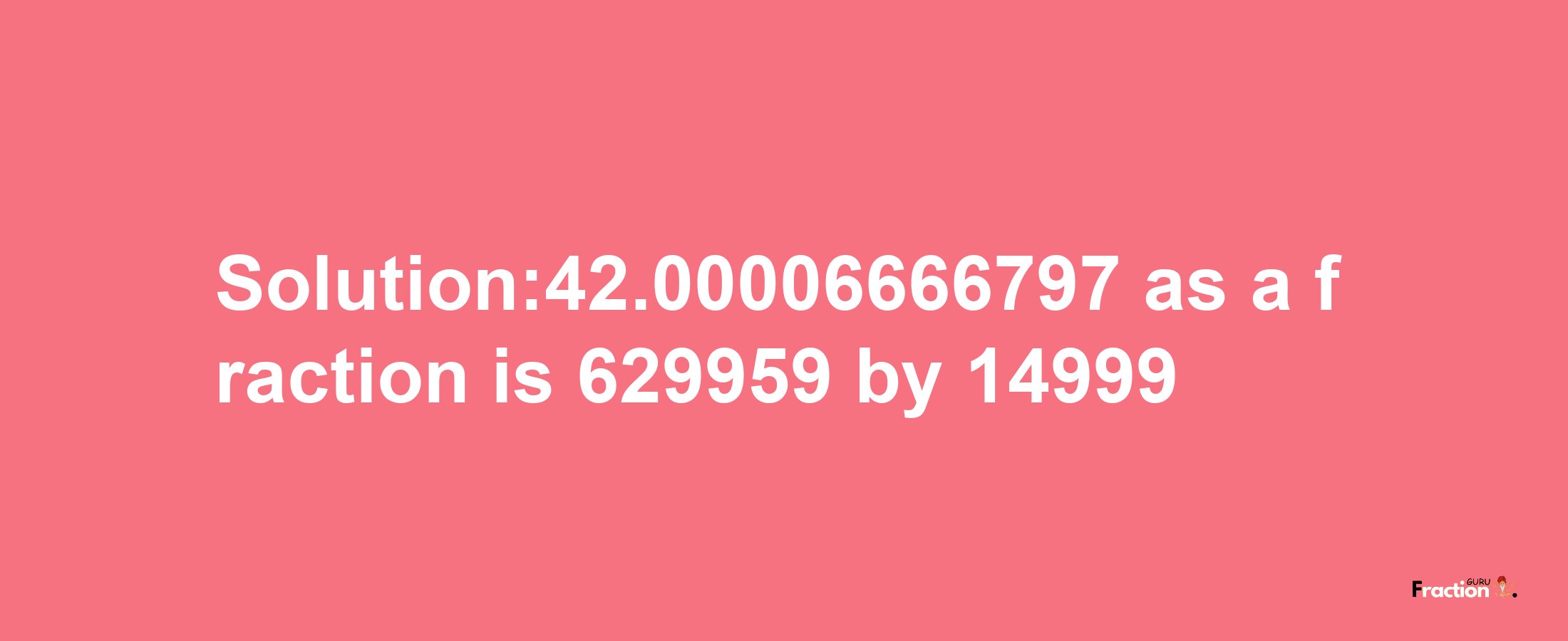 Solution:42.00006666797 as a fraction is 629959/14999