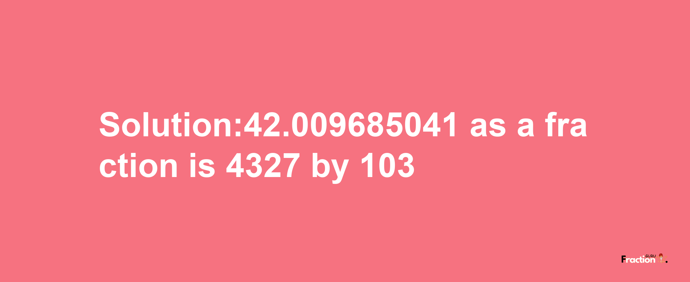 Solution:42.009685041 as a fraction is 4327/103