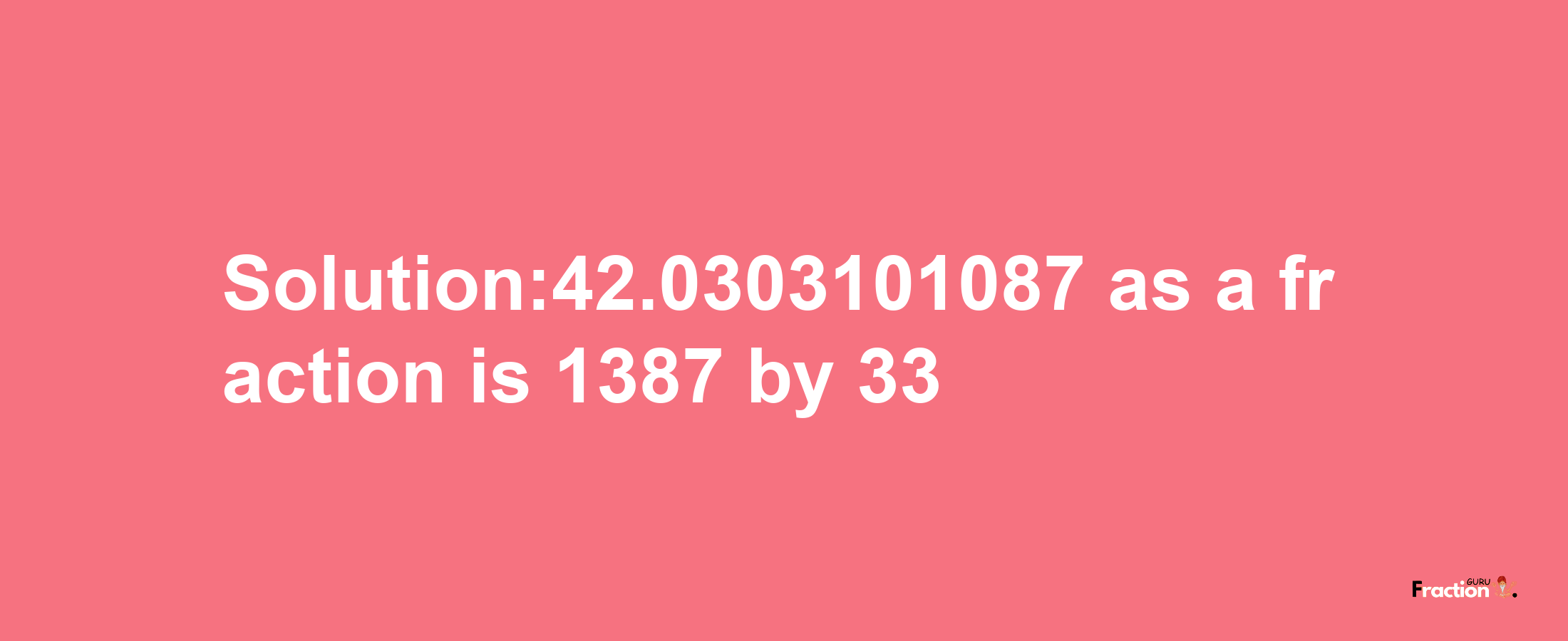 Solution:42.0303101087 as a fraction is 1387/33