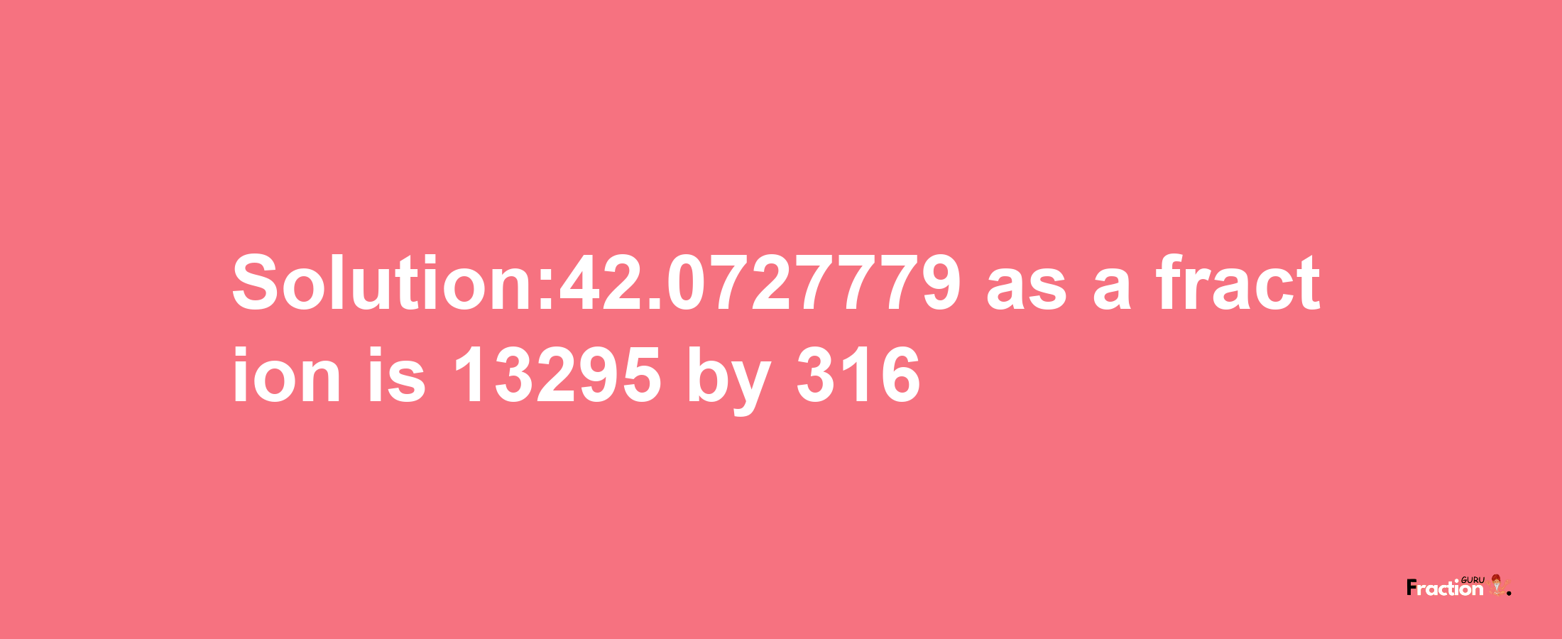 Solution:42.0727779 as a fraction is 13295/316