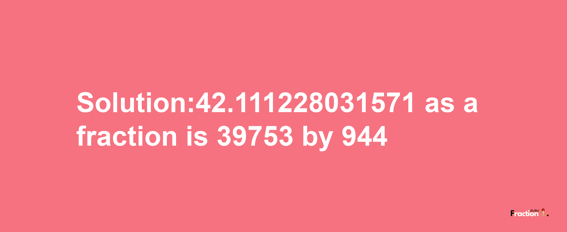 Solution:42.111228031571 as a fraction is 39753/944