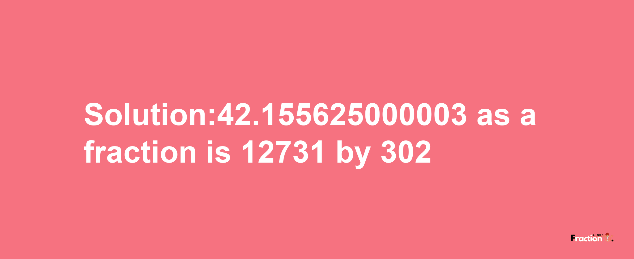 Solution:42.155625000003 as a fraction is 12731/302