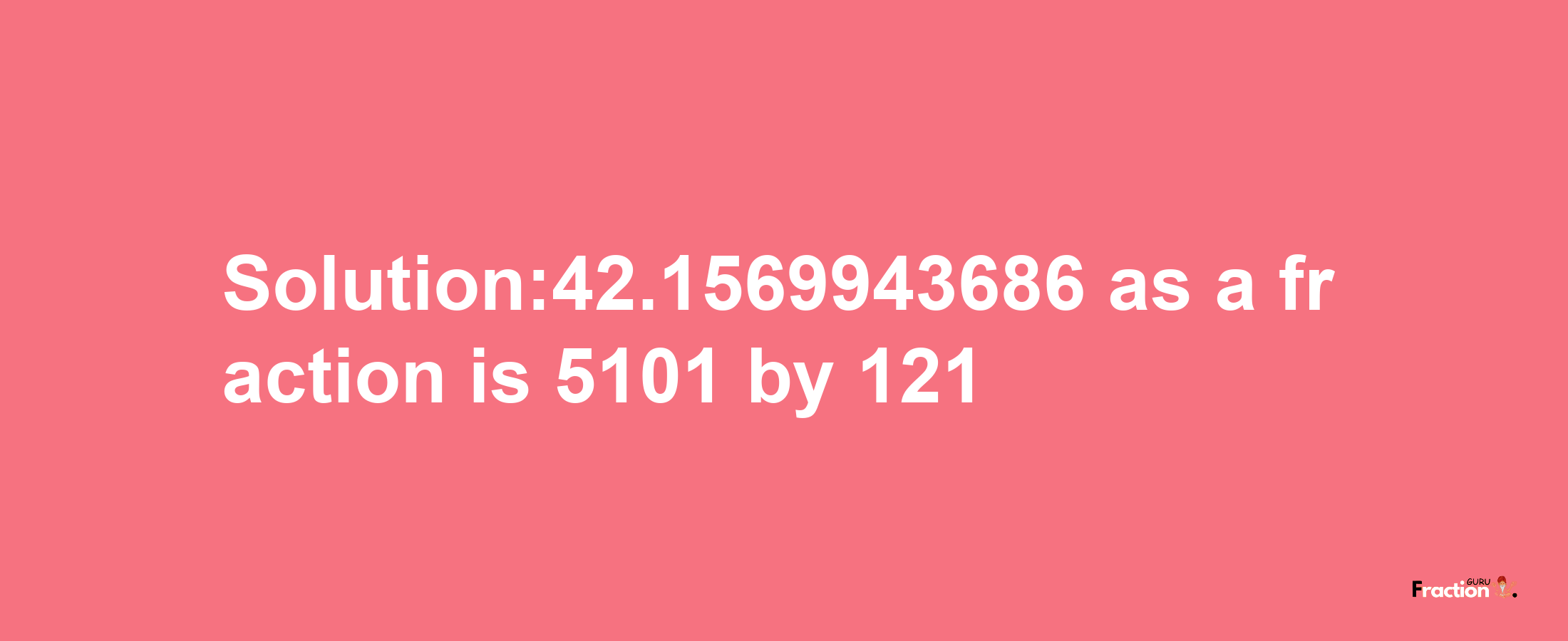 Solution:42.1569943686 as a fraction is 5101/121